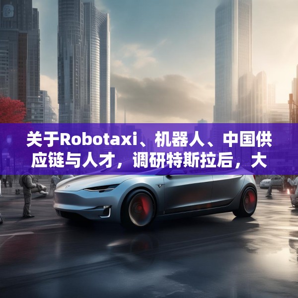 关于Robotaxi、机器人、中国供应链与人才，调研特斯拉后，大摩给出了十点观察