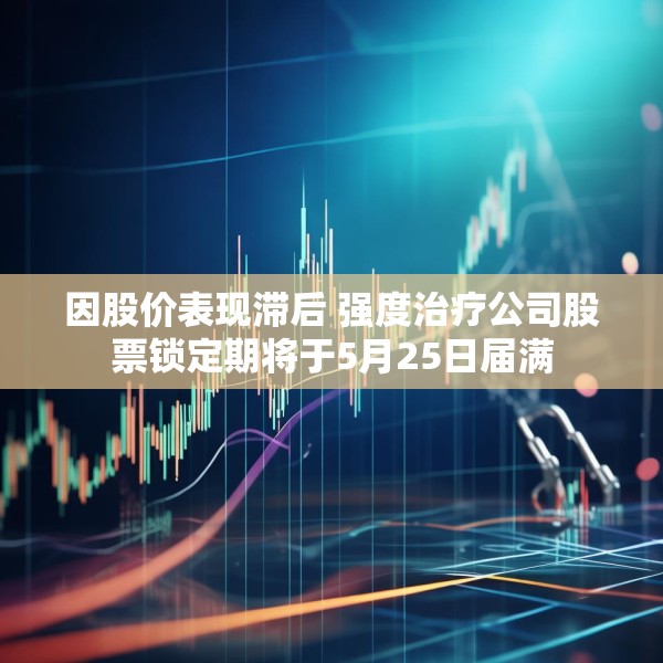 因股价表现滞后 强度治疗公司股票锁定期将于5月25日届满
