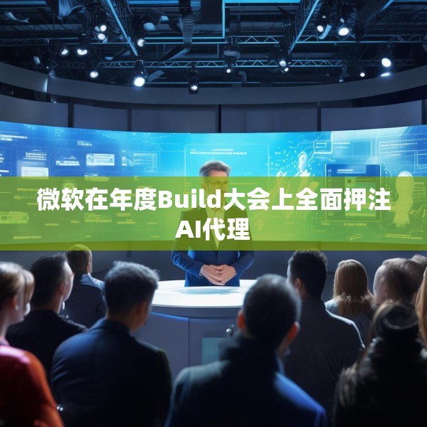 微软在年度Build大会上全面押注AI代理