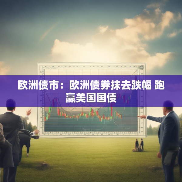 欧洲债市：欧洲债券抹去跌幅 跑赢美国国债