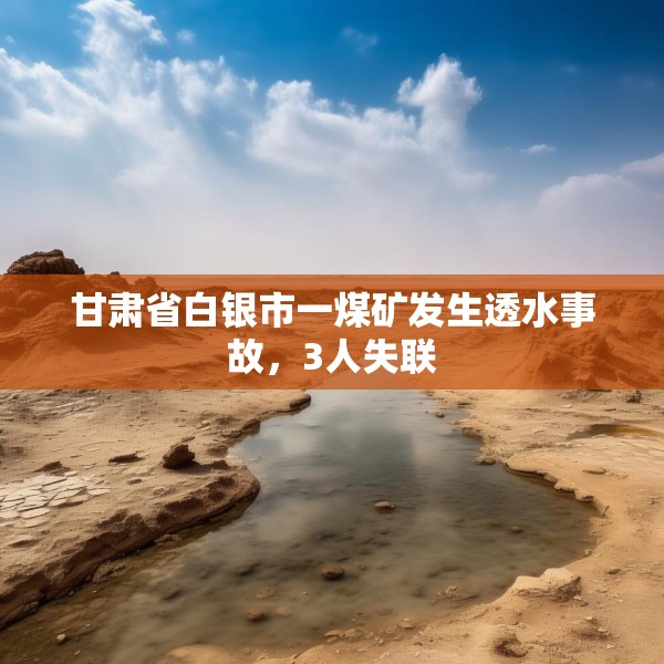甘肃省白银市一煤矿发生透水事故，3人失联