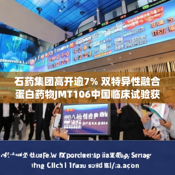 石药集团高开逾7% 双特异性融合蛋白药物JMT106中国临床试验获批
