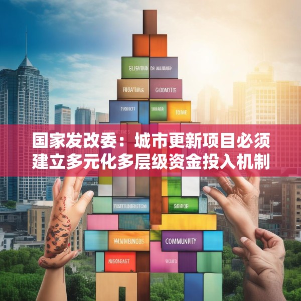 国家发改委：城市更新项目必须建立多元化多层级资金投入机制