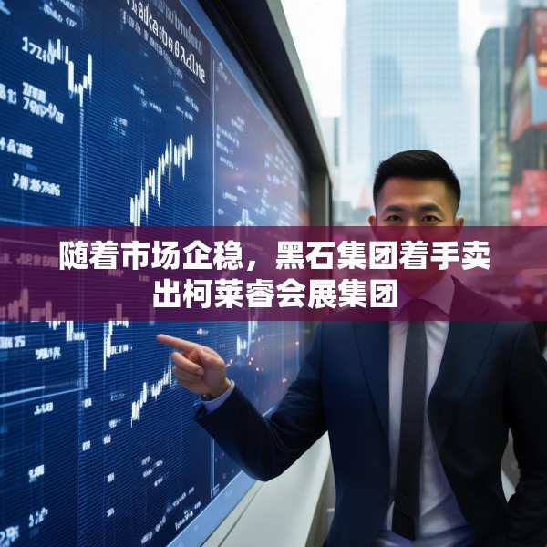 随着市场企稳，黑石集团着手卖出柯莱睿会展集团