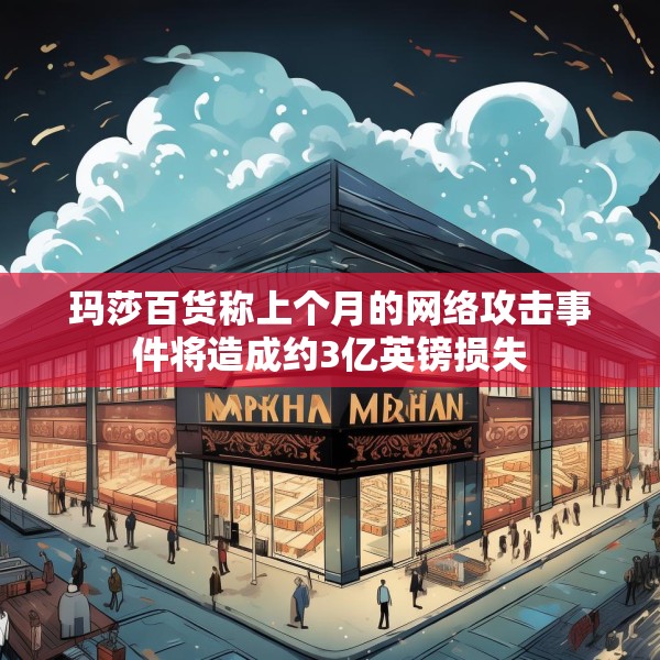 玛莎百货称上个月的网络攻击事件将造成约3亿英镑损失