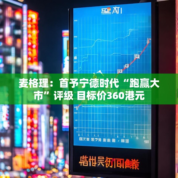 麦格理：首予宁德时代“跑赢大市”评级 目标价360港元