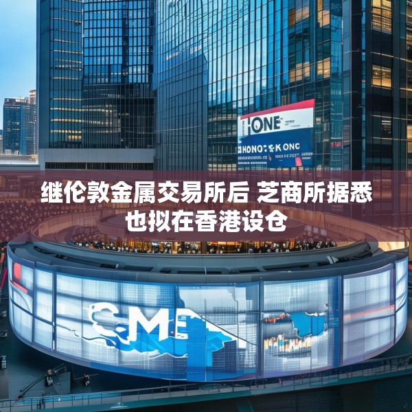 继伦敦金属交易所后 芝商所据悉也拟在香港设仓