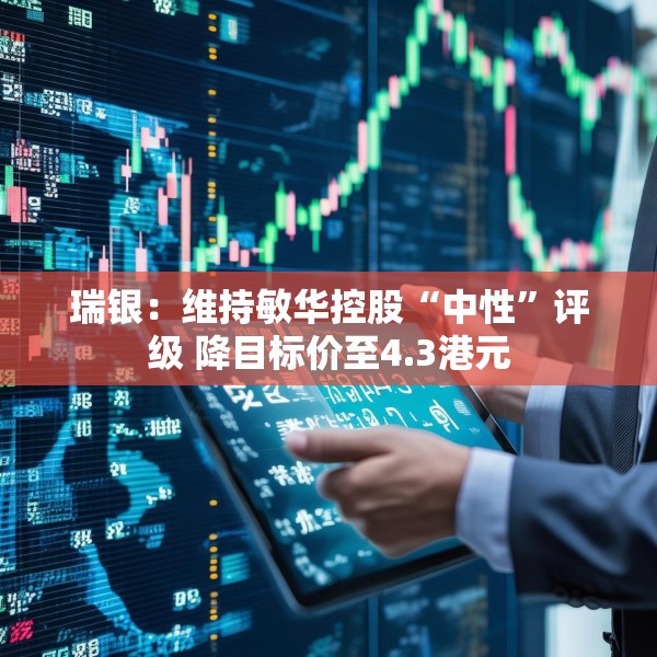 瑞银：维持敏华控股“中性”评级 降目标价至4.3港元