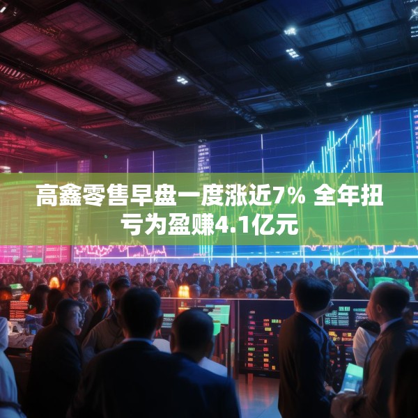 高鑫零售早盘一度涨近7% 全年扭亏为盈赚4.1亿元