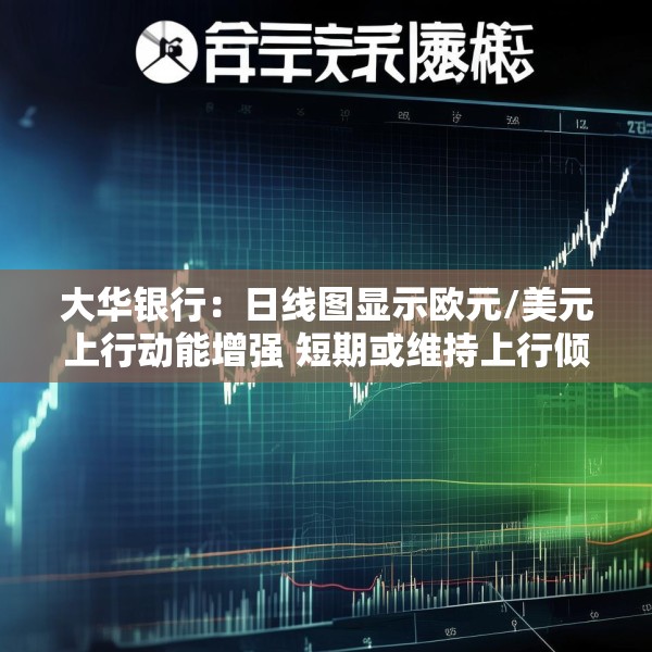 大华银行：日线图显示欧元/美元上行动能增强 短期或维持上行倾向
