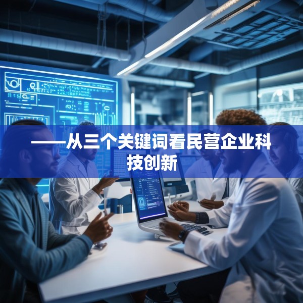 ——从三个关键词看民营企业科技创新