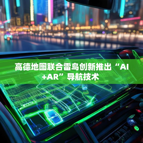 高德地图联合雷鸟创新推出“AI+AR”导航技术 