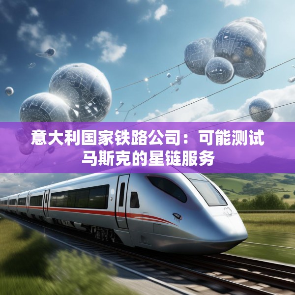 意大利国家铁路公司：可能测试马斯克的星链服务