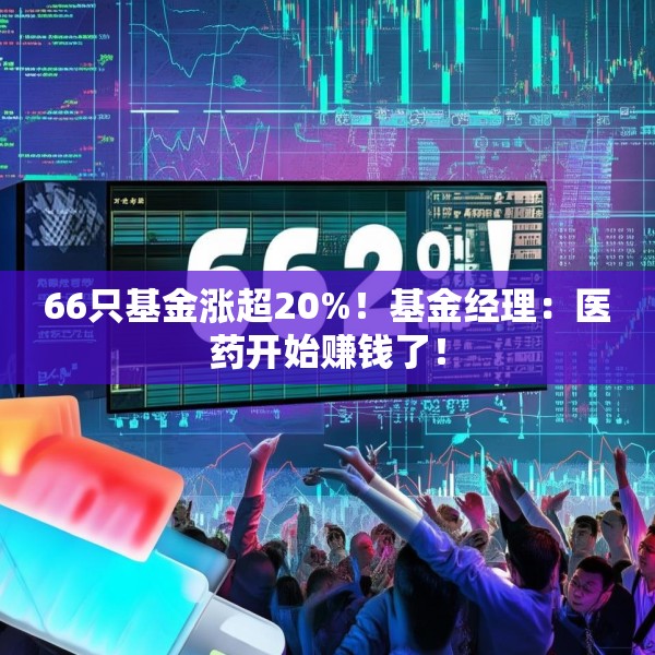 66只基金涨超20%！基金经理：医药开始赚钱了！