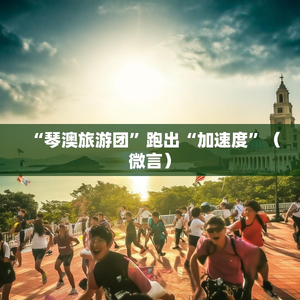 “琴澳旅游团”跑出“加速度”（微言）
