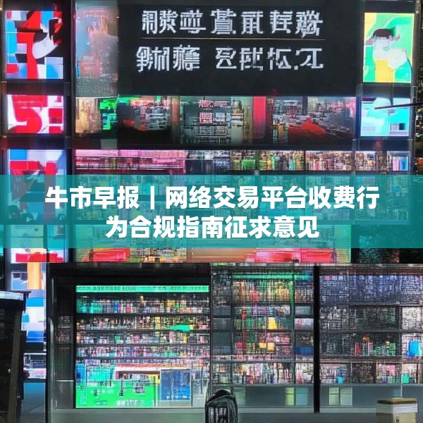 牛市早报｜网络交易平台收费行为合规指南征求意见