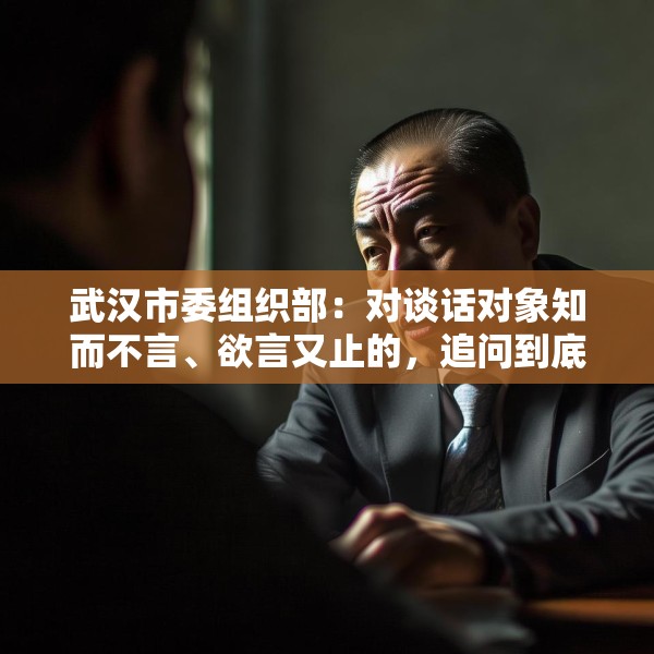 武汉市委组织部：对谈话对象知而不言、欲言又止的，追问到底