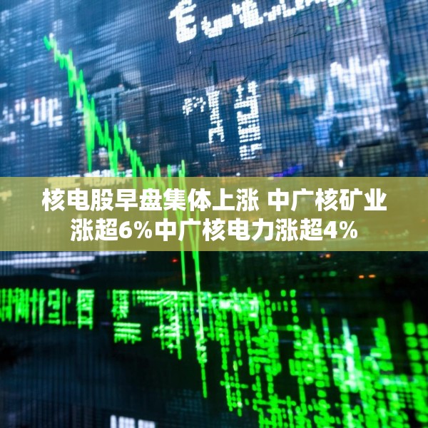 核电股早盘集体上涨 中广核矿业涨超6%中广核电力涨超4%