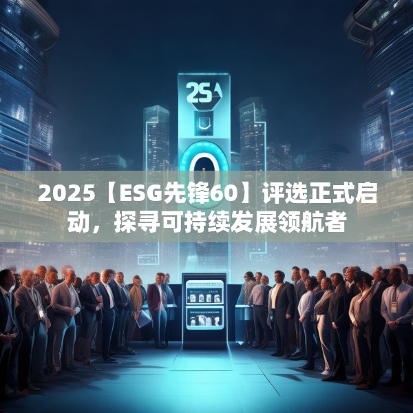 2025【ESG先锋60】评选正式启动，探寻可持续发展领航者