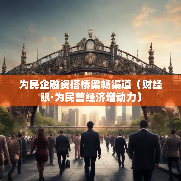 为民企融资搭桥梁畅渠道（财经眼·为民营经济增动力）