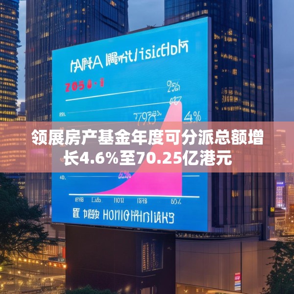 领展房产基金年度可分派总额增长4.6%至70.25亿港元