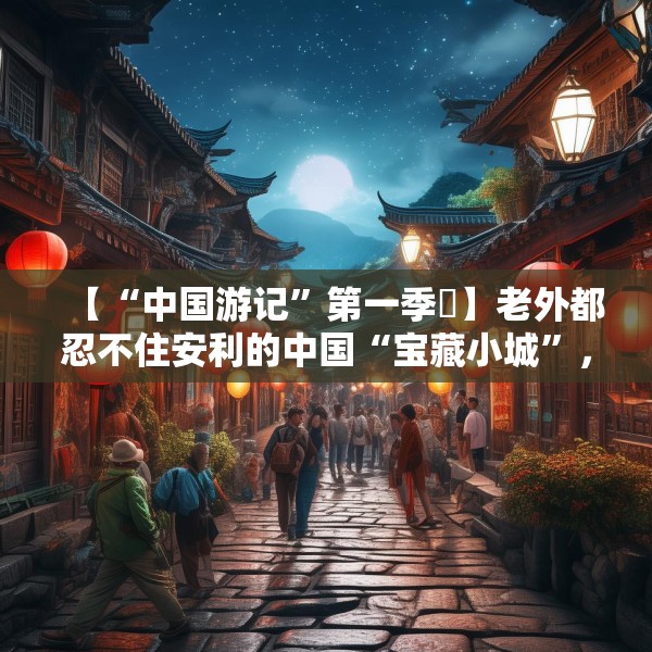 【“中国游记”第一季㉛】老外都忍不住安利的中国“宝藏小城”，等你来打卡~
