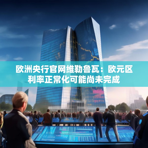 欧洲央行官网维勒鲁瓦：欧元区利率正常化可能尚未完成