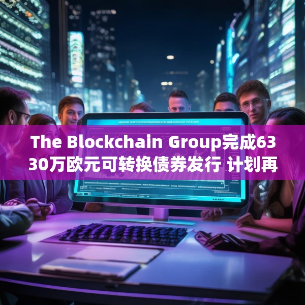 The Blockchain Group完成6330万欧元可转换债券发行 计划再购买约590枚比特币
