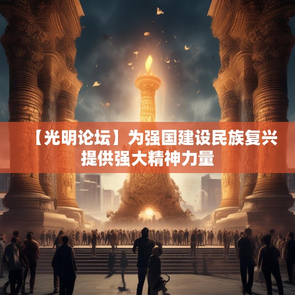 【光明论坛】为强国建设民族复兴提供强大精神力量