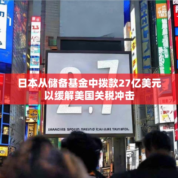 日本从储备基金中拨款27亿美元以缓解美国关税冲击
