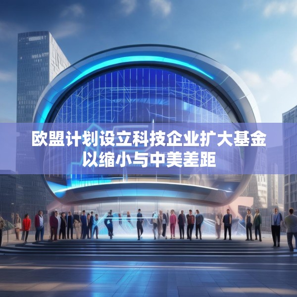 欧盟计划设立科技企业扩大基金以缩小与中美差距