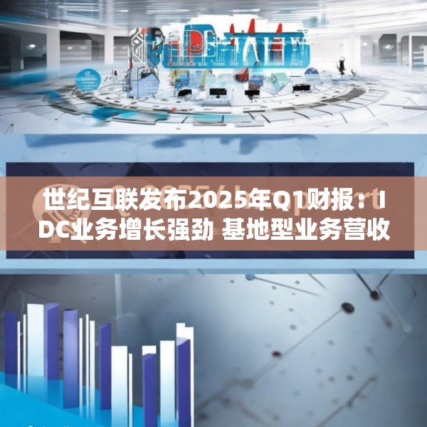 世纪互联发布2025年Q1财报：IDC业务增长强劲 基地型业务营收再创新高