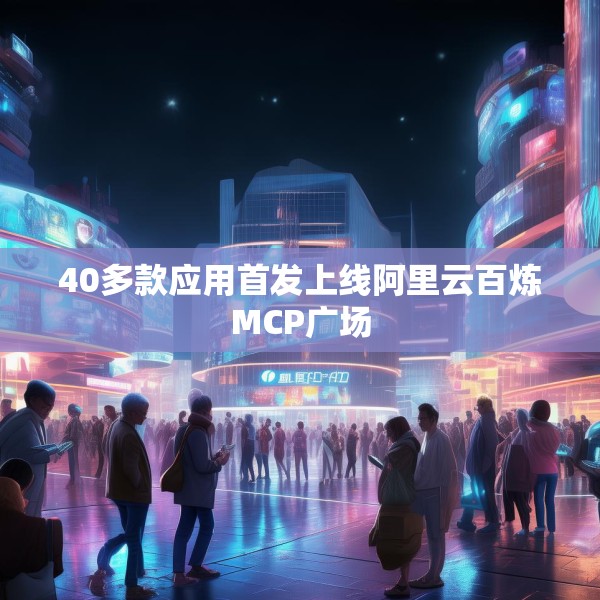 40多款应用首发上线阿里云百炼MCP广场