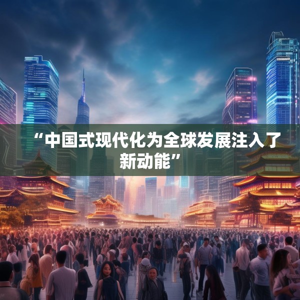 “中国式现代化为全球发展注入了新动能”