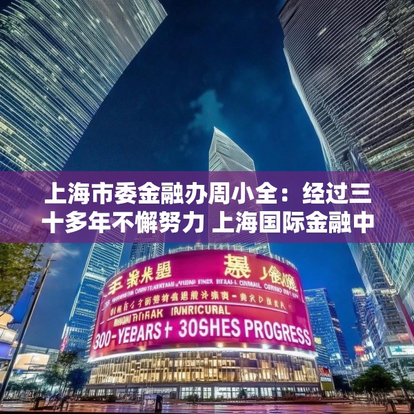 上海市委金融办周小全：经过三十多年不懈努力 上海国际金融中心建设取得长足进展