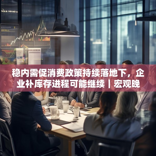 稳内需促消费政策持续落地下，企业补库存进程可能继续｜宏观晚6点