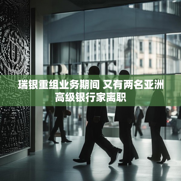 瑞银重组业务期间 又有两名亚洲高级银行家离职