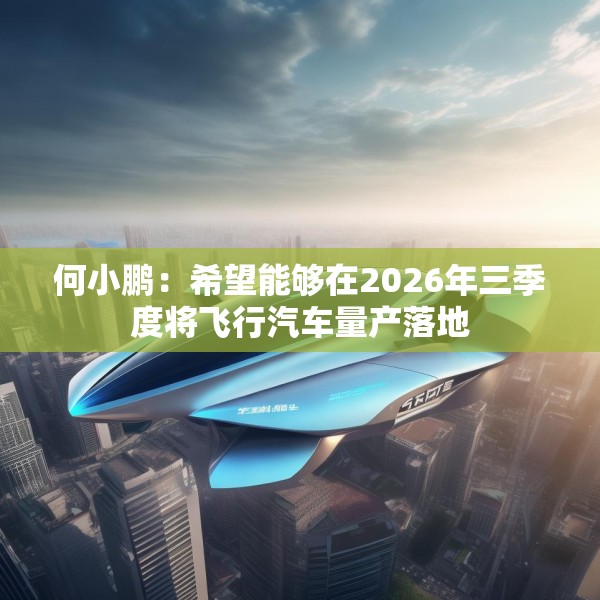 何小鹏：希望能够在2026年三季度将飞行汽车量产落地