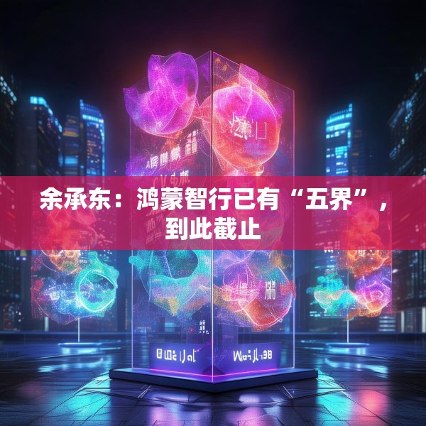 余承东：鸿蒙智行已有“五界”，到此截止