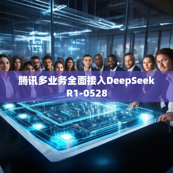腾讯多业务全面接入DeepSeekR1-0528