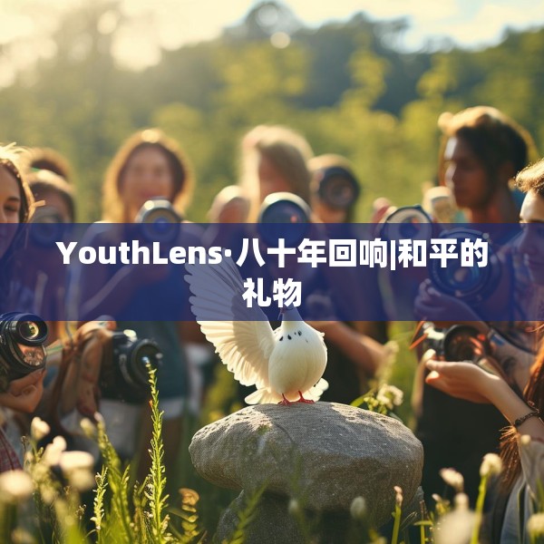 YouthLens·八十年回响|和平的礼物