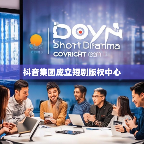 抖音集团成立短剧版权中心