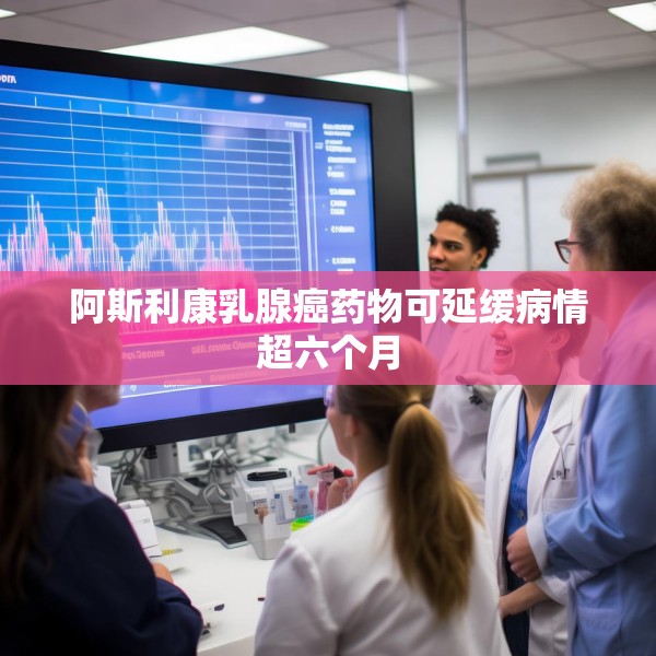 阿斯利康乳腺癌药物可延缓病情超六个月