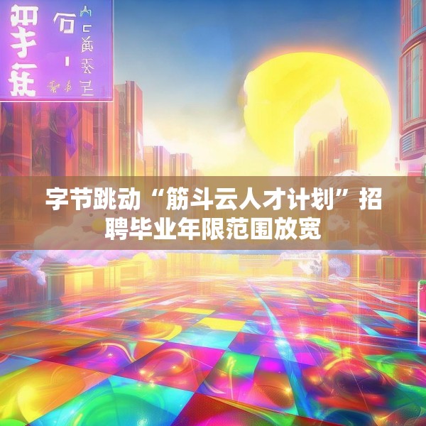 字节跳动“筋斗云人才计划”招聘毕业年限范围放宽