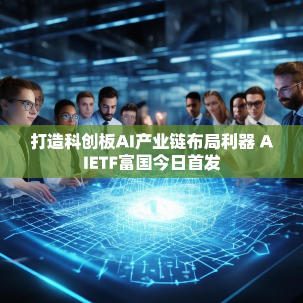 打造科创板AI产业链布局利器 AIETF富国今日首发