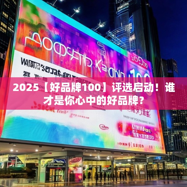 2025【好品牌100】评选启动！谁才是你心中的好品牌？