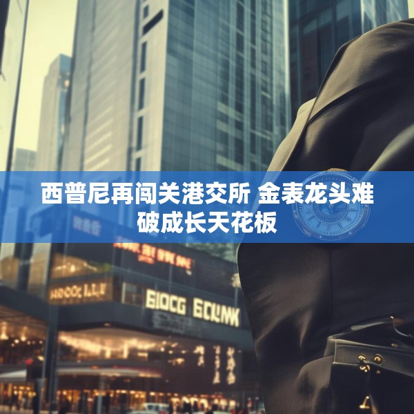 西普尼再闯关港交所 金表龙头难破成长天花板