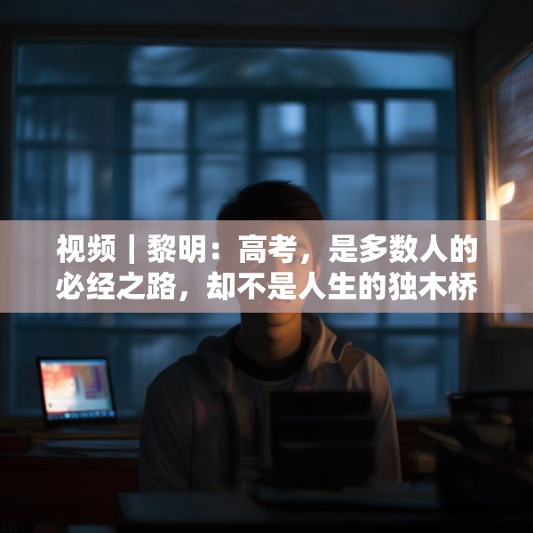 视频｜黎明：高考，是多数人的必经之路，却不是人生的独木桥
