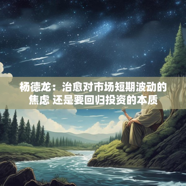 杨德龙：治愈对市场短期波动的焦虑 还是要回归投资的本质