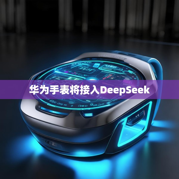 华为手表将接入DeepSeek